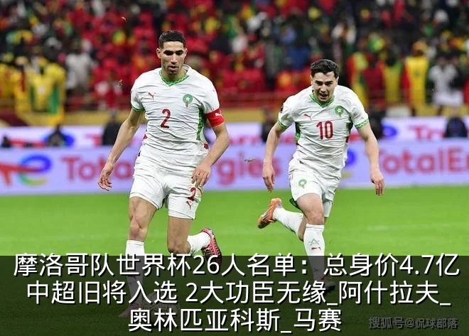 摩洛哥队世界杯26人名单:总身价4.7亿 中超旧将入选 2大功臣无缘_阿什拉夫_奥林匹亚科斯_马赛