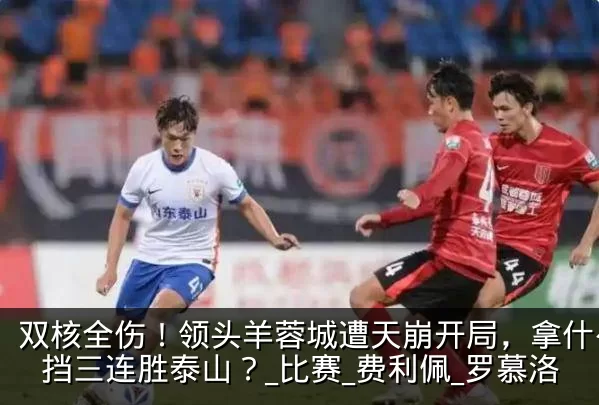 双核全伤!领头羊蓉城遭天崩开局,拿什么阻挡三连胜泰山?_比赛_费利佩_罗慕洛