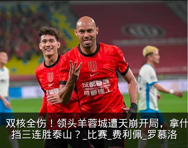 双核全伤!领头羊蓉城遭天崩开局,拿什么阻挡三连胜泰山?_比赛_费利佩_罗慕洛