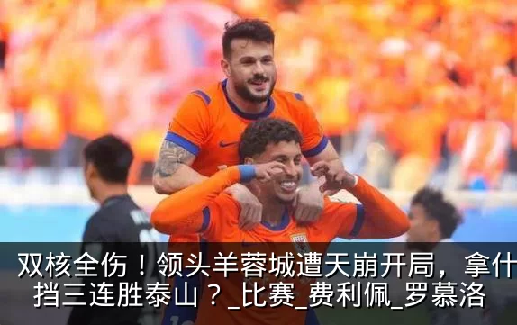 双核全伤!领头羊蓉城遭天崩开局,拿什么阻挡三连胜泰山?_比赛_费利佩_罗慕洛