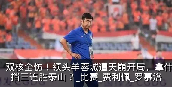 双核全伤!领头羊蓉城遭天崩开局,拿什么阻挡三连胜泰山?_比赛_费利佩_罗慕洛