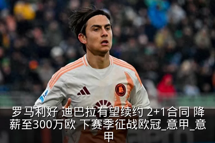 罗马利好 迪巴拉有望续约 2+1合同 降薪至300万欧 下赛季征战欧冠_意甲_意甲