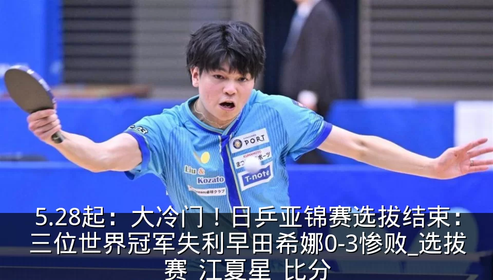 5.28起:大冷门!日乒亚锦赛选拔结束:三位世界冠军失利早田希娜0-3惨败_选拔赛_江夏星_比分